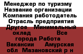 Менеджер по туризму › Название организации ­ Компания-работодатель › Отрасль предприятия ­ Другое › Минимальный оклад ­ 25 000 - Все города Работа » Вакансии   . Амурская обл.,Мазановский р-н